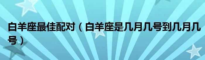 白羊座最佳配对（白羊座是几月几号到几月几号）