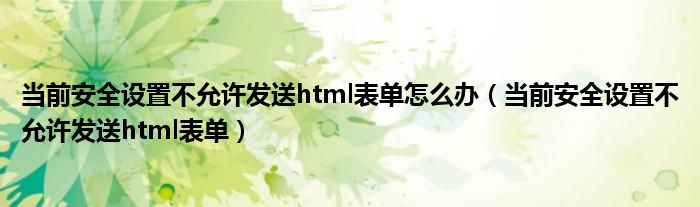 当前安全设置不允许发送html表单怎么办（当前安全设置不允许发送html表单）
