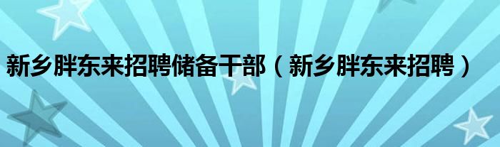 新乡胖东来招聘储备干部（新乡胖东来招聘）