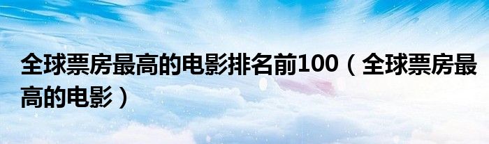 全球票房最高的电影排名前100（全球票房最高的电影）