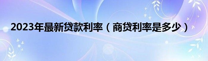 2023年最新贷款利率（商贷利率是多少）