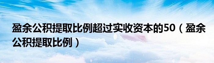 盈余公积提取比例超过实收资本的50（盈余公积提取比例）