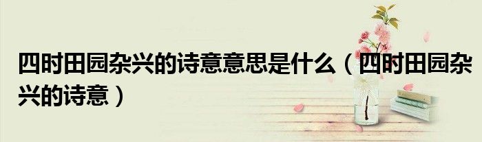 四时田园杂兴的诗意意思是什么（四时田园杂兴的诗意）