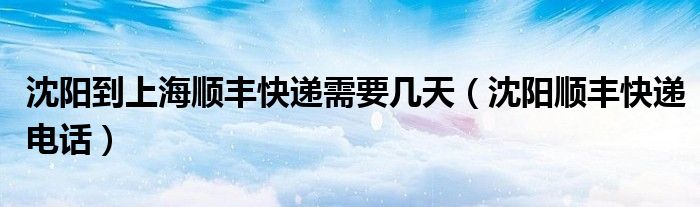 沈阳到上海顺丰快递需要几天（沈阳顺丰快递电话）