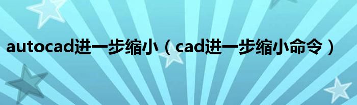 autocad进一步缩小（cad进一步缩小命令）