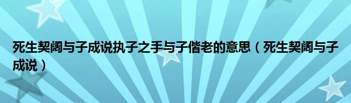 死生契阔与子成说执子之手与子偕老的意思（死生契阔与子成说）
