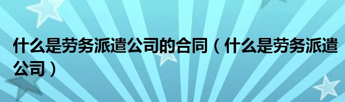 什么是劳务派遣公司的合同（什么是劳务派遣公司）