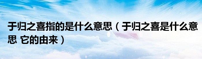 于归之喜指的是什么意思（于归之喜是什么意思 它的由来）