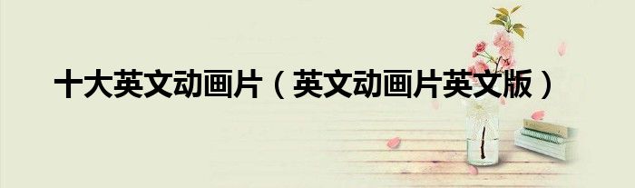 十大英文动画片（英文动画片英文版）