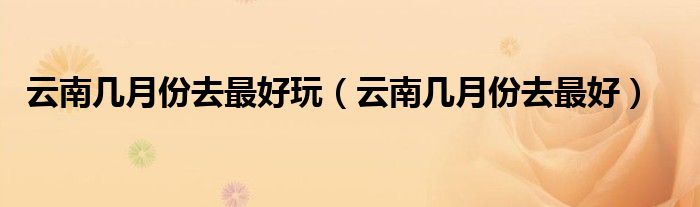 云南几月份去最好玩（云南几月份去最好）