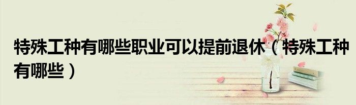 特殊工种有哪些职业可以提前退休（特殊工种有哪些）