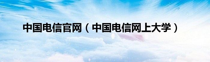 中国电信官网（中国电信网上大学）