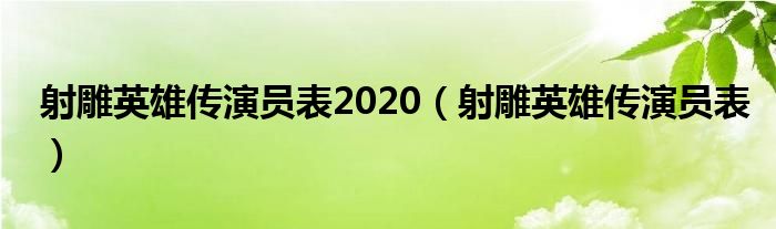 射雕英雄传演员表2020（射雕英雄传演员表）