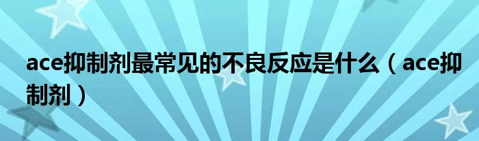 ace抑制剂最常见的不良反应是什么（ace抑制剂）