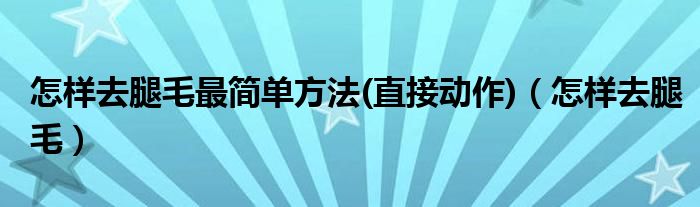 怎样去腿毛最简单方法(直接动作)（怎样去腿毛）