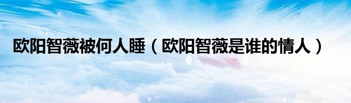 欧阳智薇被何人睡（欧阳智薇是谁的情人）