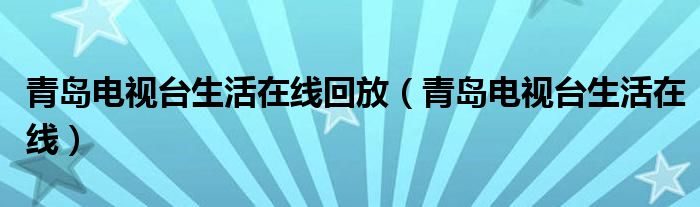青岛电视台生活在线回放（青岛电视台生活在线）
