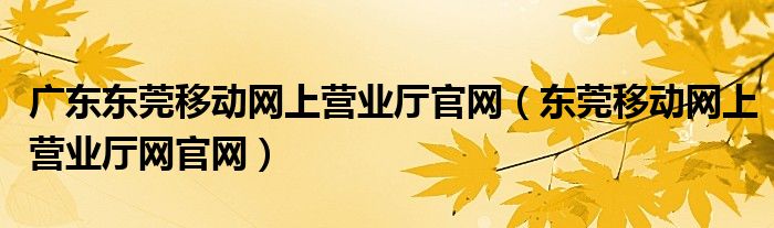 广东东莞移动网上营业厅官网（东莞移动网上营业厅网官网）
