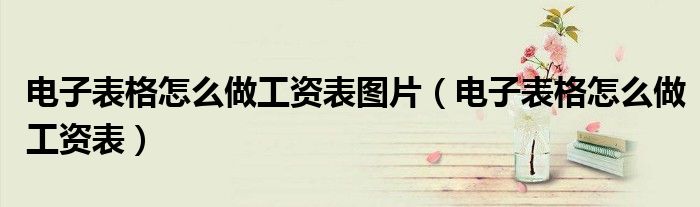 电子表格怎么做工资表图片（电子表格怎么做工资表）