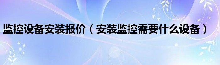 监控设备安装报价（安装监控需要什么设备）