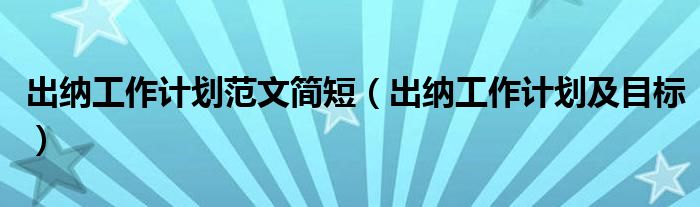 出纳工作计划范文简短（出纳工作计划及目标）