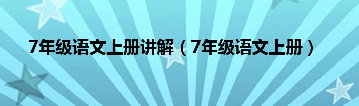 7年级语文上册讲解（7年级语文上册）