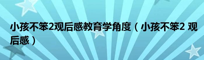 小孩不笨2观后感教育学角度（小孩不笨2 观后感）