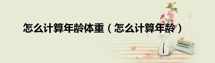 怎么计算年龄体重（怎么计算年龄）