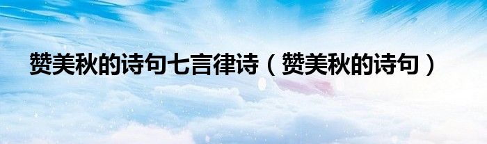 赞美秋的诗句七言律诗（赞美秋的诗句）