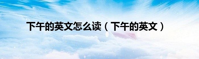 下午的英文怎么读（下午的英文）