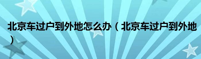 北京车过户到外地怎么办（北京车过户到外地）