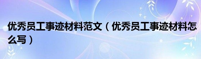 优秀员工事迹材料范文（优秀员工事迹材料怎么写）
