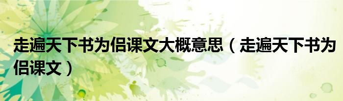 走遍天下书为侣课文大概意思（走遍天下书为侣课文）