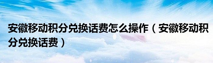 安徽移动积分兑换话费怎么操作（安徽移动积分兑换话费）