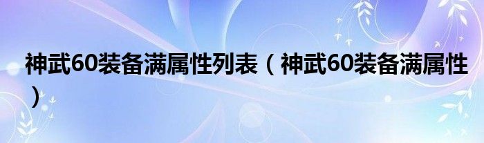 神武60装备满属性列表（神武60装备满属性）