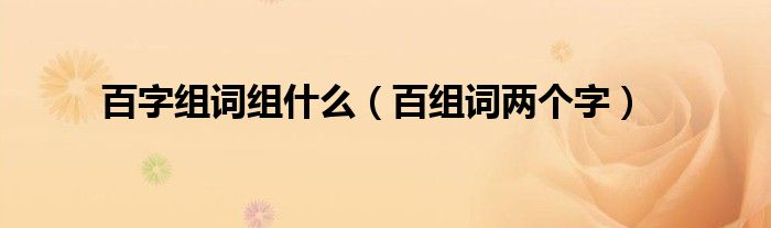百字组词组什么（百组词两个字）