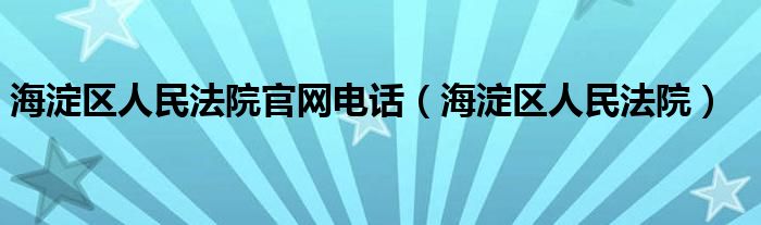海淀区人民法院官网电话（海淀区人民法院）