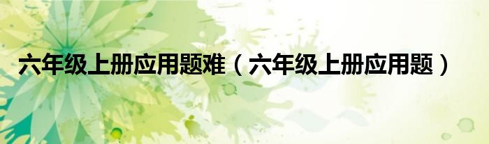 六年级上册应用题难（六年级上册应用题）