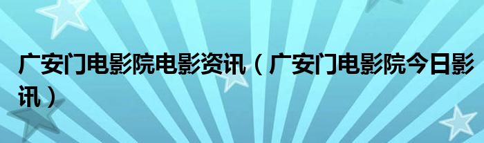 广安门电影院电影资讯（广安门电影院今日影讯）