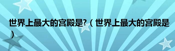 世界上最大的宫殿是?（世界上最大的宫殿是）
