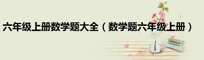 六年级上册数学题大全（数学题六年级上册）