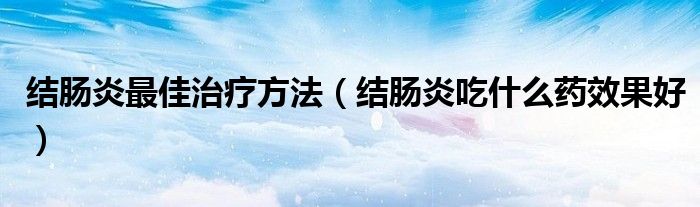 结肠炎最佳治疗方法（结肠炎吃什么药效果好）
