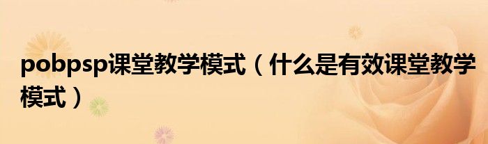 pobpsp课堂教学模式（什么是有效课堂教学模式）