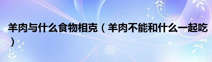 羊肉与什么食物相克（羊肉不能和什么一起吃）