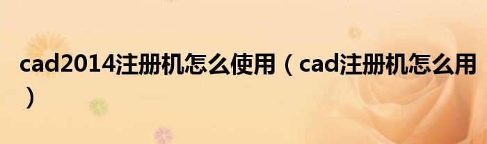 cad2014注册机怎么使用（cad注册机怎么用）