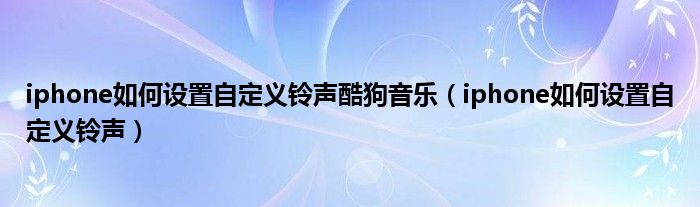 iphone如何设置自定义铃声酷狗音乐（iphone如何设置自定义铃声）