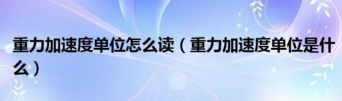 重力加速度单位怎么读（重力加速度单位是什么）