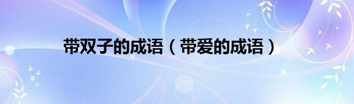 带双子的成语（带爱的成语）