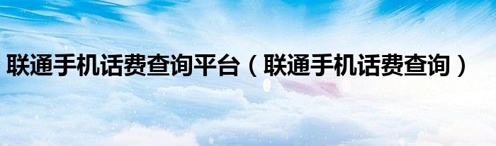 联通手机话费查询平台（联通手机话费查询）
