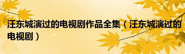 汪东城演过的电视剧作品全集（汪东城演过的电视剧）